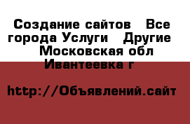 Создание сайтов - Все города Услуги » Другие   . Московская обл.,Ивантеевка г.